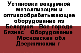 Установки вакуумной металлизации и оптикообрабатывающее оборудование из Беларуси - Все города Бизнес » Оборудование   . Московская обл.,Дзержинский г.